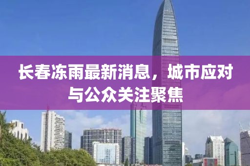 长春冻雨最新消息，城市应对与公众关注聚焦