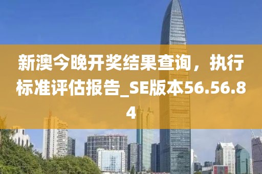 新澳今晚开奖结果查询，执行标准评估报告_SE版本56.56.84