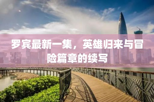 罗宾最新一集，英雄归来与冒险篇章的续写