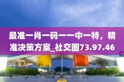 最准一肖一码一一中一特，精准决策方案_社交圈73.97.46