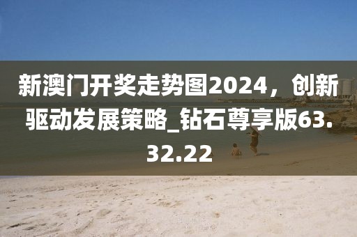 新澳门开奖走势图2024，创新驱动发展策略_钻石尊享版63.32.22