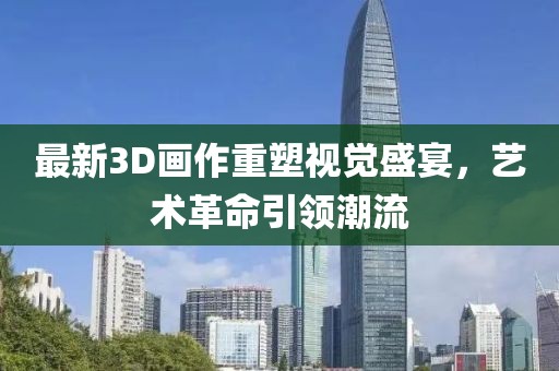 最新3D画作重塑视觉盛宴，艺术革命引领潮流