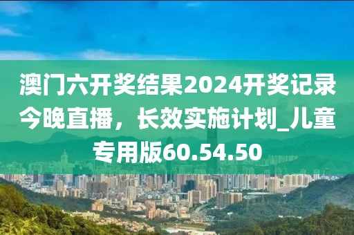 澳门六开奖结果2024开奖记录今晚直播，长效实施计划_儿童专用版60.54.50