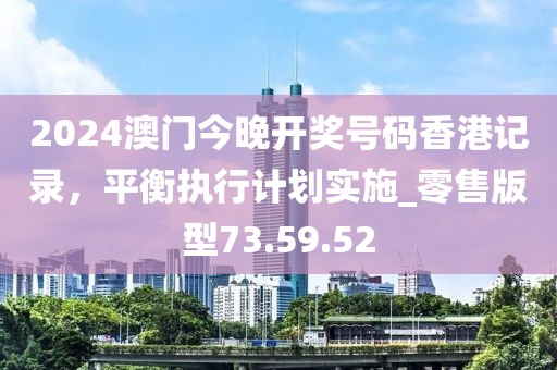 2024澳门今晚开奖号码香港记录，平衡执行计划实施_零售版型73.59.52