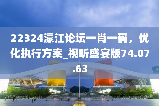 22324濠江论坛一肖一码，优化执行方案_视听盛宴版74.07.63