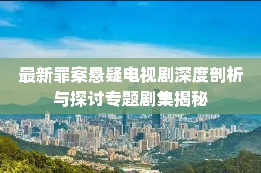 最新罪案悬疑电视剧深度剖析与探讨专题剧集揭秘