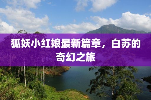 狐妖小红娘最新篇章，白苏的奇幻之旅