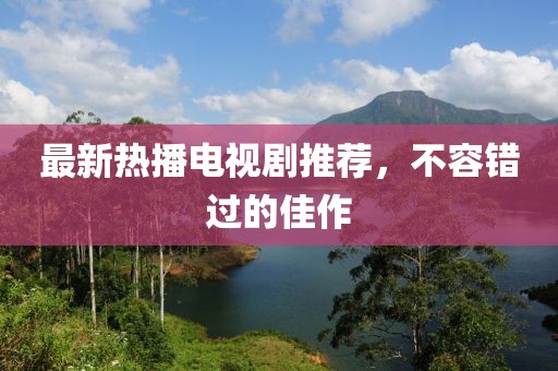 最新热播电视剧推荐，不容错过的佳作
