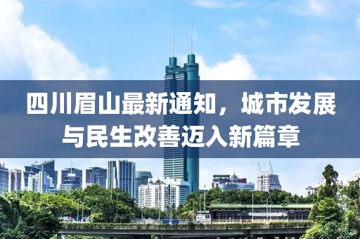 四川眉山最新通知，城市发展与民生改善迈入新篇章