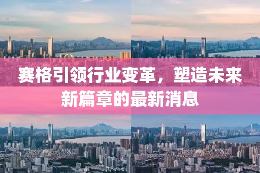 赛格引领行业变革，塑造未来新篇章的最新消息