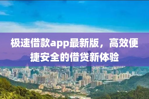 极速借款app最新版，高效便捷安全的借贷新体验
