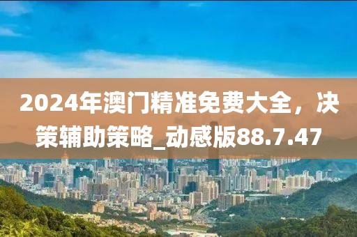 2024年澳门精准免费大全，决策辅助策略_动感版88.7.47