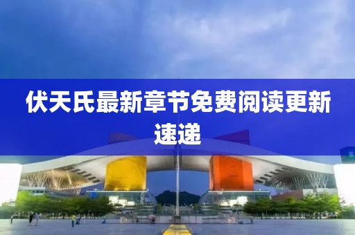 伏天氏最新章节免费阅读更新速递