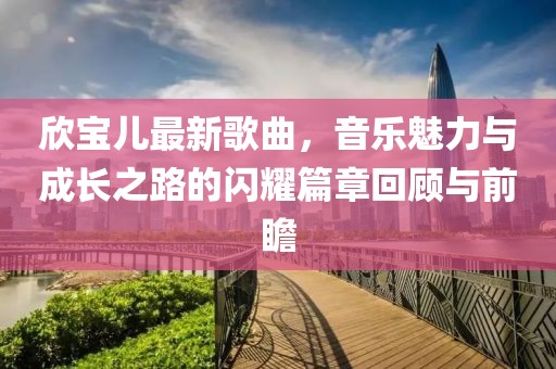 欣宝儿最新歌曲，音乐魅力与成长之路的闪耀篇章回顾与前瞻