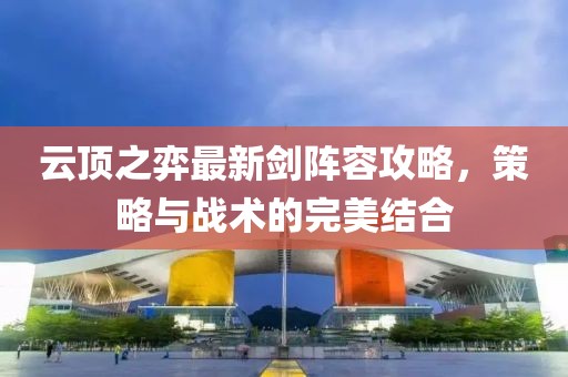 云顶之弈最新剑阵容攻略，策略与战术的完美结合