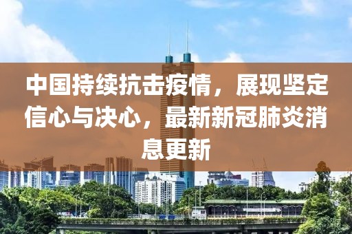 中国持续抗击疫情，展现坚定信心与决心，最新新冠肺炎消息更新