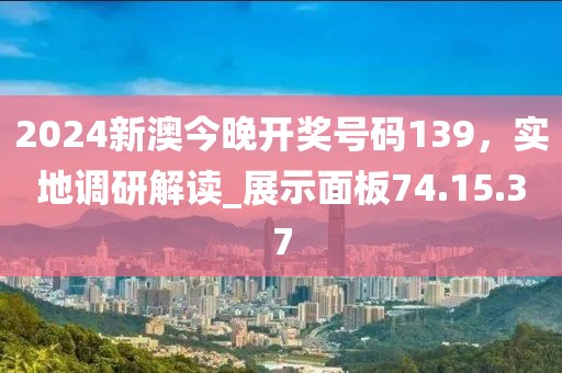 2024新澳今晚开奖号码139，实地调研解读_展示面板74.15.37