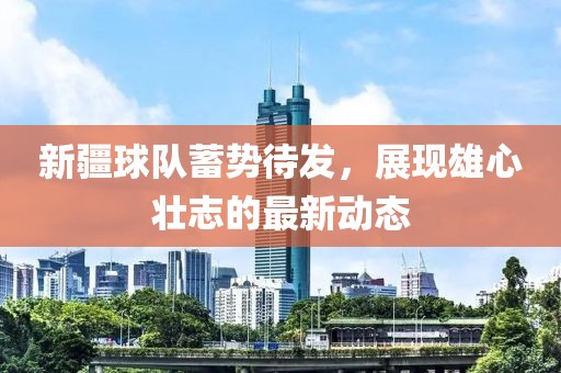 新疆球队蓄势待发，展现雄心壮志的最新动态