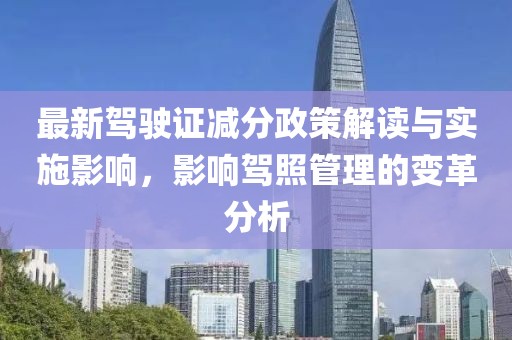最新驾驶证减分政策解读与实施影响，影响驾照管理的变革分析