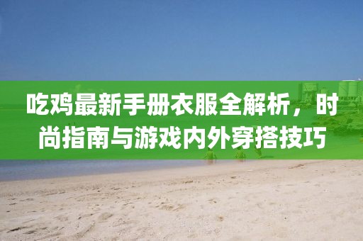 吃鸡最新手册衣服全解析，时尚指南与游戏内外穿搭技巧