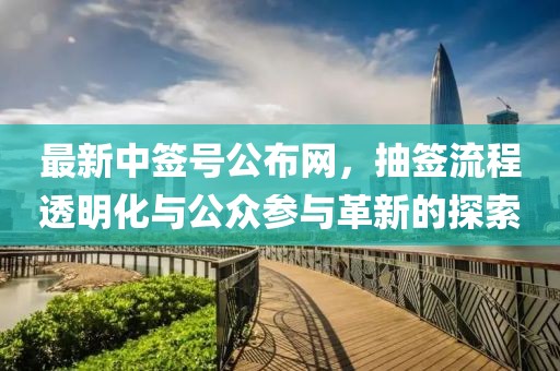 最新中签号公布网，抽签流程透明化与公众参与革新的探索
