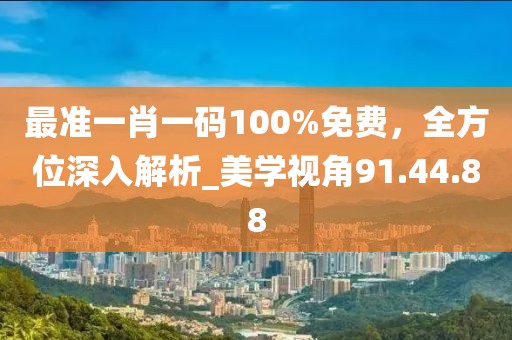最准一肖一码100%免费，全方位深入解析_美学视角91.44.88