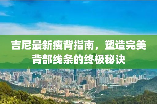 吉尼最新瘦背指南，塑造完美背部线条的终极秘诀