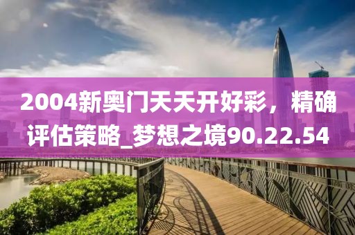 2004新奥门天天开好彩，精确评估策略_梦想之境90.22.54