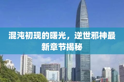 混沌初现的曙光，逆世邪神最新章节揭秘