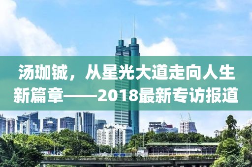 汤珈铖，从星光大道走向人生新篇章——2018最新专访报道