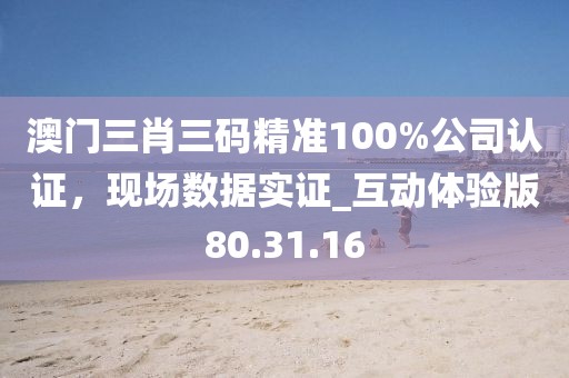 澳门三肖三码精准100%公司认证，现场数据实证_互动体验版80.31.16