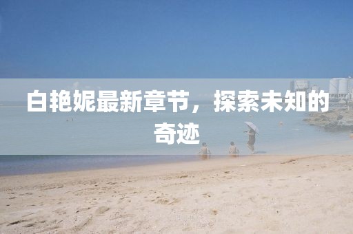 白艳妮最新章节，探索未知的奇迹