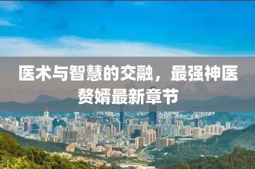 医术与智慧的交融，最强神医赘婿最新章节