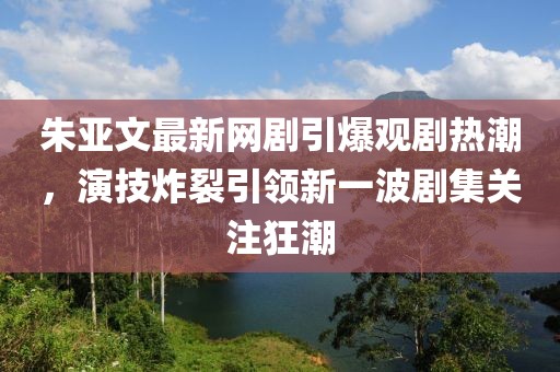 朱亚文最新网剧引爆观剧热潮，演技炸裂引领新一波剧集关注狂潮