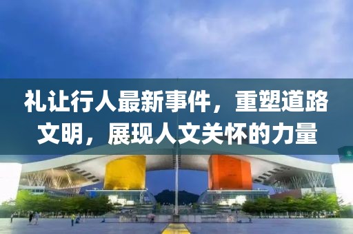 礼让行人最新事件，重塑道路文明，展现人文关怀的力量