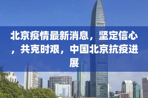 北京疫情最新消息，坚定信心，共克时艰，中国北京抗疫进展