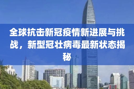 全球抗击新冠疫情新进展与挑战，新型冠壮病毒最新状态揭秘