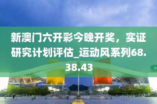 新澳门六开彩今晚开奖，实证研究计划评估_运动风系列68.38.43