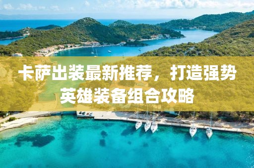 卡萨出装最新推荐，打造强势英雄装备组合攻略