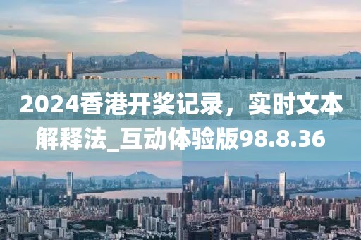 2024香港开奖记录，实时文本解释法_互动体验版98.8.36