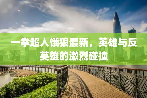 一拳超人饿狼最新，英雄与反英雄的激烈碰撞