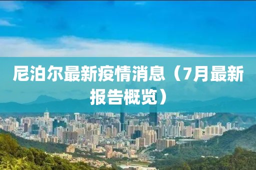 尼泊尔最新疫情消息（7月最新报告概览）