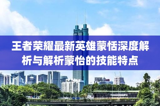 王者荣耀最新英雄蒙恬深度解析与解析蒙怡的技能特点