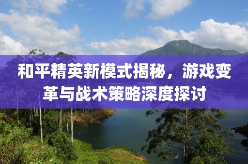 和平精英新模式揭秘，游戏变革与战术策略深度探讨