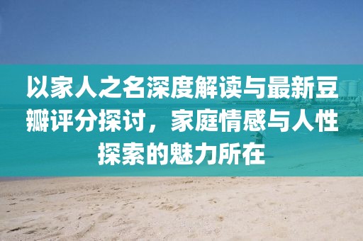 以家人之名深度解读与最新豆瓣评分探讨，家庭情感与人性探索的魅力所在