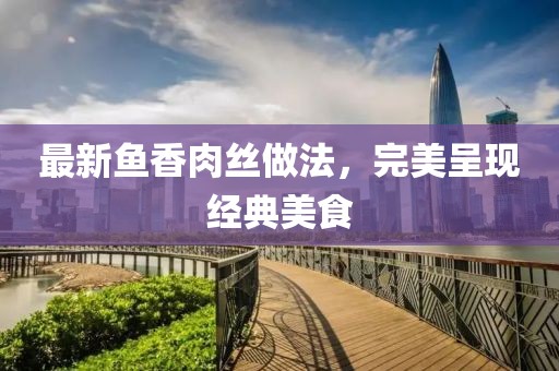 最新鱼香肉丝做法，完美呈现经典美食