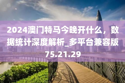 2024澳门特马今晚开什么，数据统计深度解析_多平台兼容版75.21.29