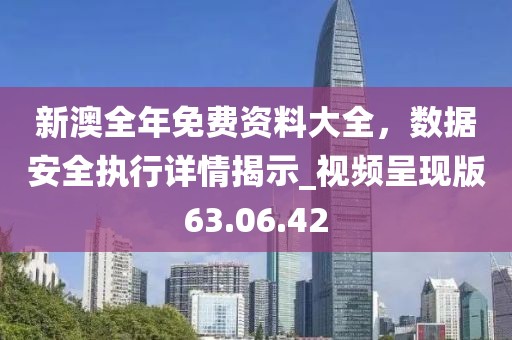 新澳全年免费资料大全，数据安全执行详情揭示_视频呈现版63.06.42