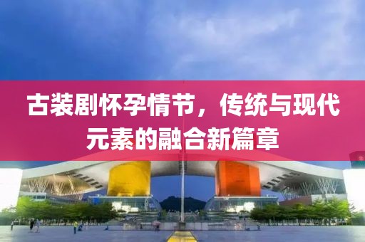 古装剧怀孕情节，传统与现代元素的融合新篇章
