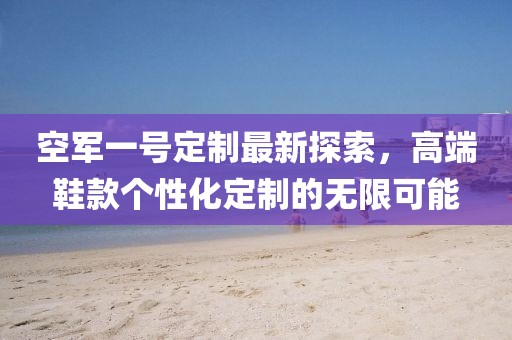 空军一号定制最新探索，高端鞋款个性化定制的无限可能